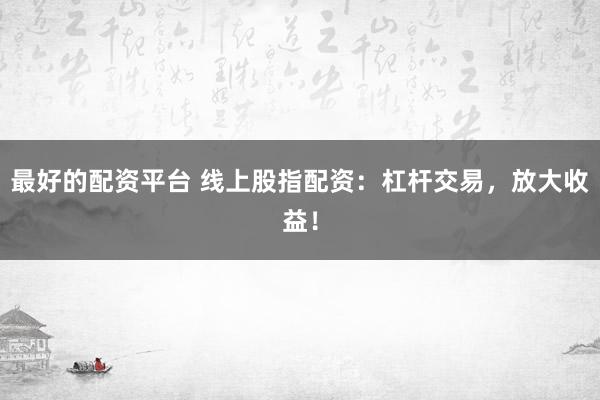 最好的配资平台 线上股指配资：杠杆交易，放大收益！
