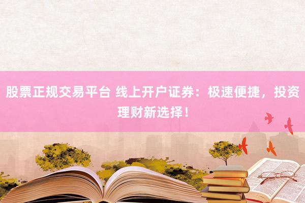 股票正规交易平台 线上开户证券：极速便捷，投资理财新选择！