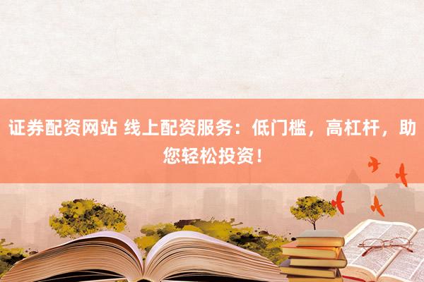 证券配资网站 线上配资服务：低门槛，高杠杆，助您轻松投资！