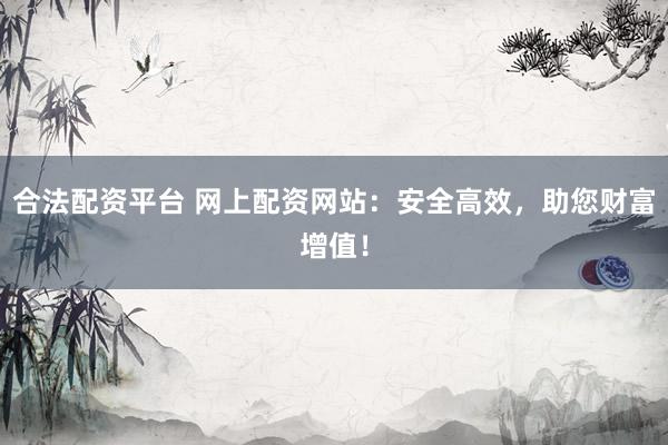 合法配资平台 网上配资网站：安全高效，助您财富增值！