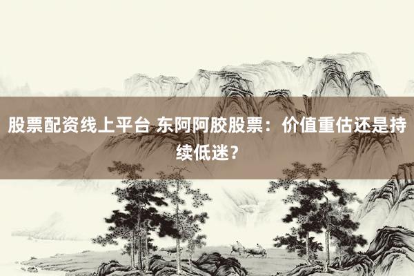 股票配资线上平台 东阿阿胶股票：价值重估还是持续低迷？