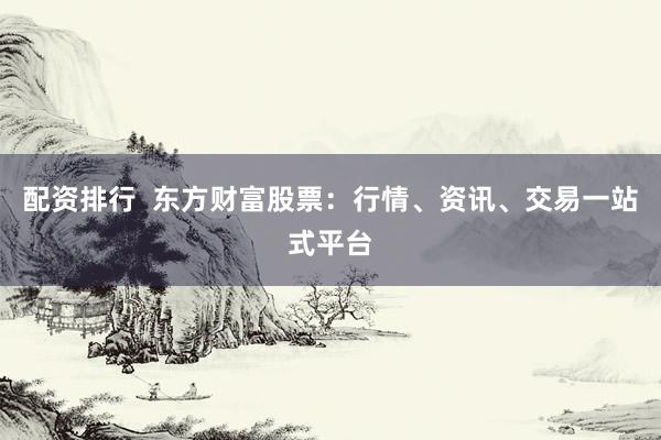 配资排行  东方财富股票：行情、资讯、交易一站式平台