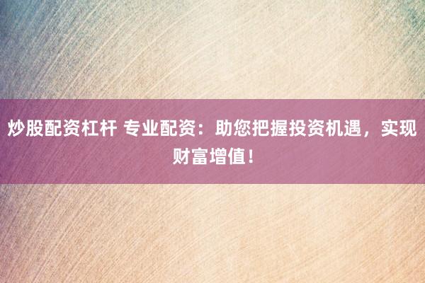 炒股配资杠杆 专业配资：助您把握投资机遇，实现财富增值！