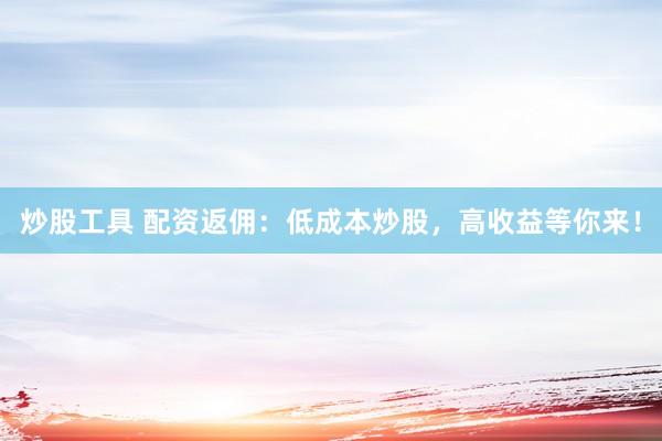 炒股工具 配资返佣：低成本炒股，高收益等你来！