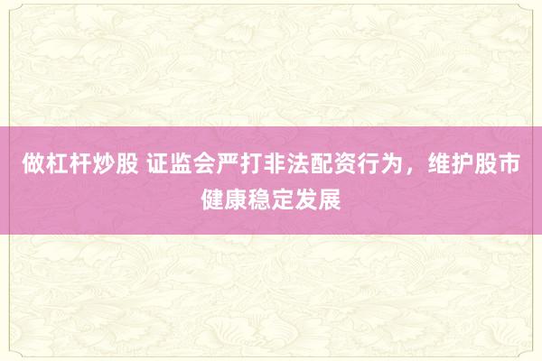 做杠杆炒股 证监会严打非法配资行为，维护股市健康稳定发展