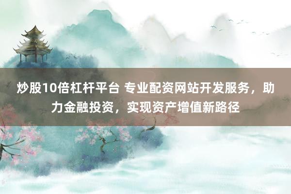 炒股10倍杠杆平台 专业配资网站开发服务，助力金融投资，实现资产增值新路径