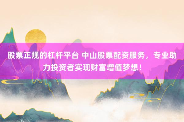 股票正规的杠杆平台 中山股票配资服务，专业助力投资者实现财富增值梦想！