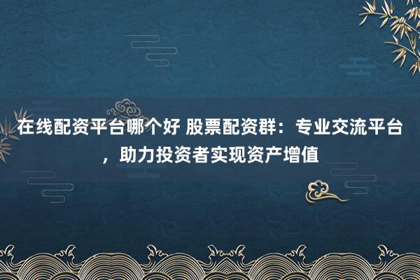 在线配资平台哪个好 股票配资群：专业交流平台，助力投资者实现资产增值