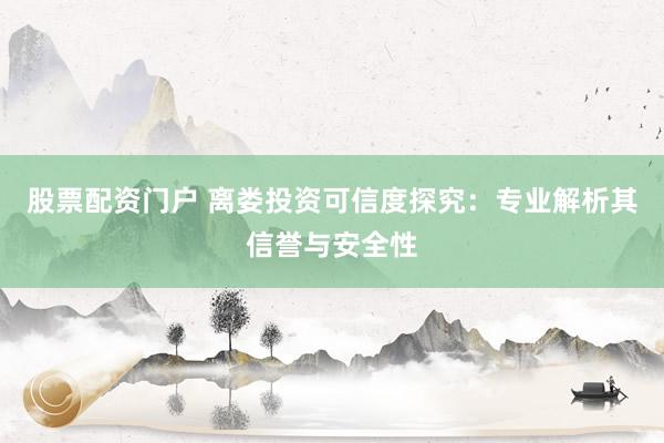 股票配资门户 离娄投资可信度探究：专业解析其信誉与安全性