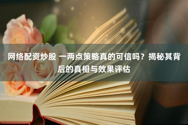网络配资炒股 一两点策略真的可信吗？揭秘其背后的真相与效果评估