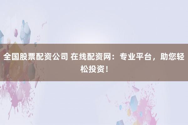 全国股票配资公司 在线配资网：专业平台，助您轻松投资！