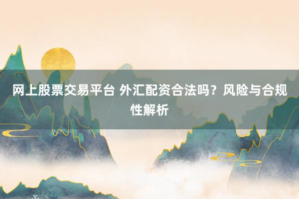 网上股票交易平台 外汇配资合法吗？风险与合规性解析