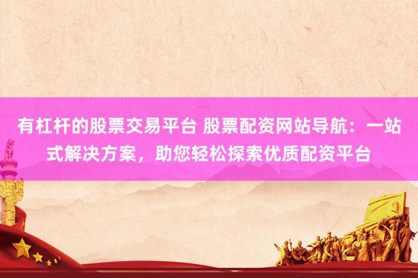 有杠杆的股票交易平台 股票配资网站导航：一站式解决方案，助您轻松探索优质配资平台