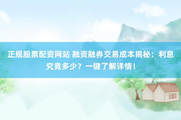 正规股票配资网站 融资融券交易成本揭秘：利息究竟多少？一键了解详情！