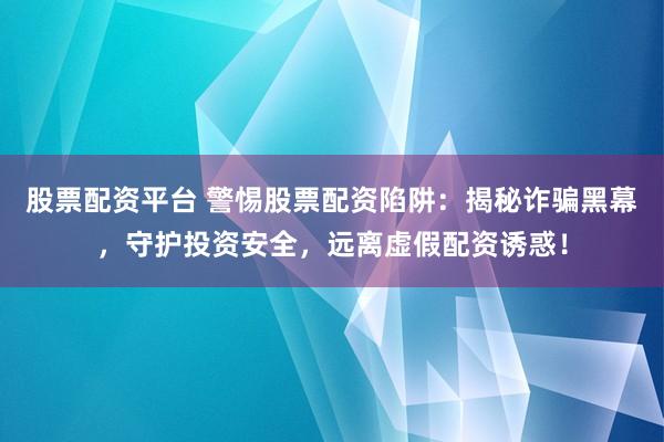 股票配资平台 警惕股票配资陷阱：揭秘诈骗黑幕，守护投资安全，远离虚假配资诱惑！