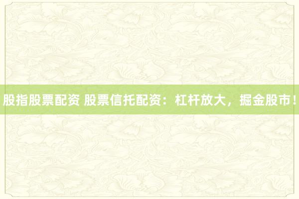股指股票配资 股票信托配资：杠杆放大，掘金股市！