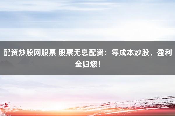 配资炒股网股票 股票无息配资：零成本炒股，盈利全归您！