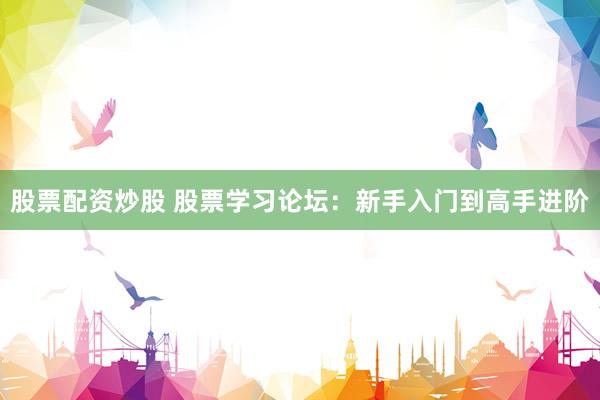 股票配资炒股 股票学习论坛：新手入门到高手进阶