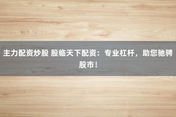 主力配资炒股 股临天下配资：专业杠杆，助您驰骋股市！