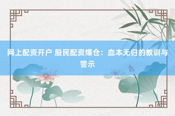 网上配资开户 股民配资爆仓：血本无归的教训与警示