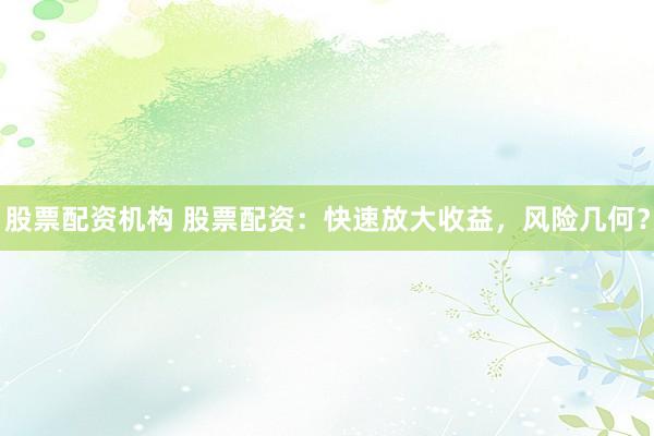 股票配资机构 股票配资：快速放大收益，风险几何？
