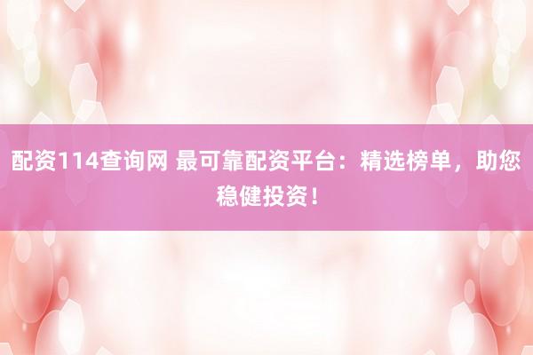 配资114查询网 最可靠配资平台：精选榜单，助您稳健投资！