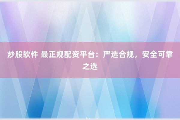 炒股软件 最正规配资平台：严选合规，安全可靠之选