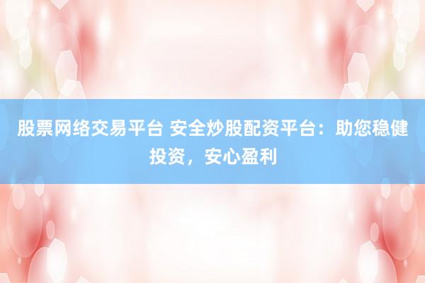 股票网络交易平台 安全炒股配资平台：助您稳健投资，安心盈利