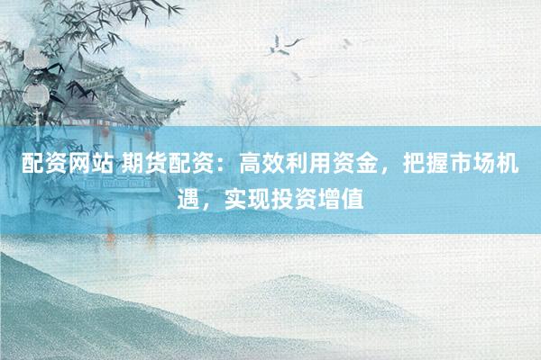 配资网站 期货配资：高效利用资金，把握市场机遇，实现投资增值
