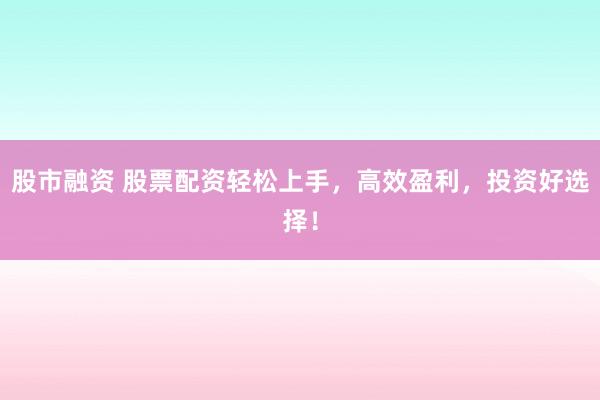 股市融资 股票配资轻松上手，高效盈利，投资好选择！