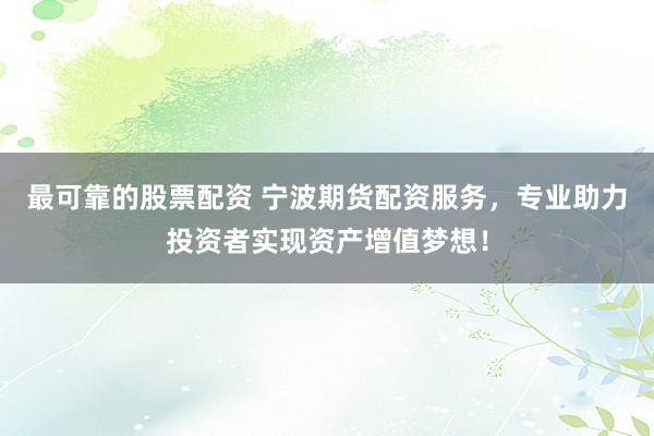 最可靠的股票配资 宁波期货配资服务，专业助力投资者实现资产增值梦想！