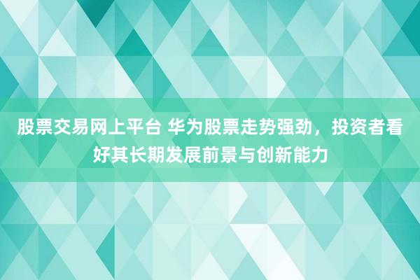 股票交易网上平台 华为股票走势强劲，投资者看好其长期发展前景与创新能力