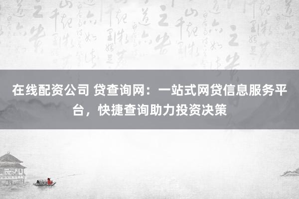 在线配资公司 贷查询网：一站式网贷信息服务平台，快捷查询助力投资决策