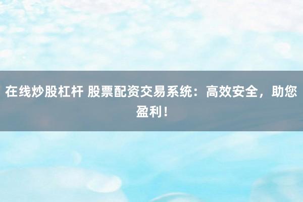 在线炒股杠杆 股票配资交易系统：高效安全，助您盈利！