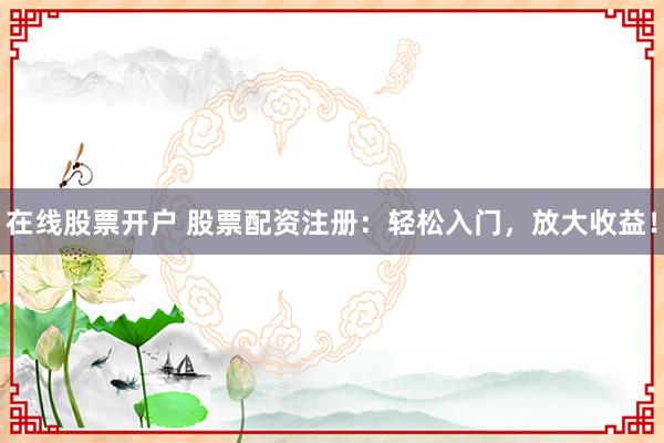 在线股票开户 股票配资注册：轻松入门，放大收益！