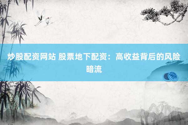 炒股配资网站 股票地下配资：高收益背后的风险暗流