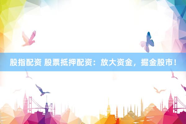 股指配资 股票抵押配资：放大资金，掘金股市！