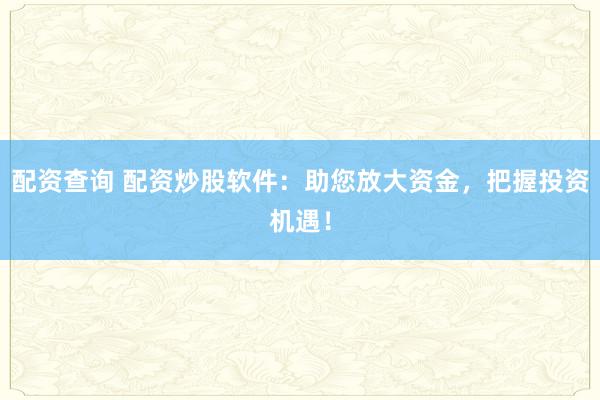 配资查询 配资炒股软件：助您放大资金，把握投资机遇！