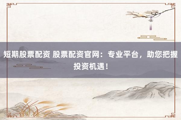 短期股票配资 股票配资官网：专业平台，助您把握投资机遇！