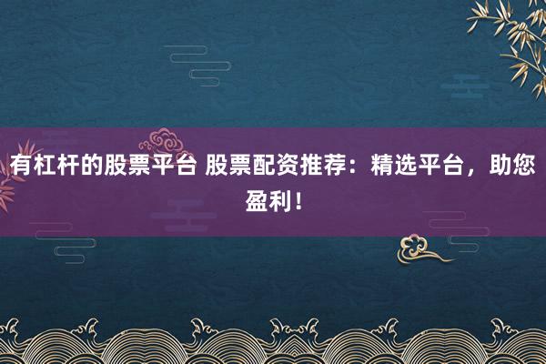 有杠杆的股票平台 股票配资推荐：精选平台，助您盈利！