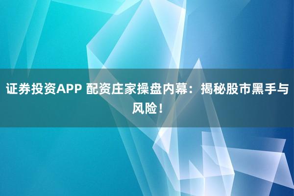 证券投资APP 配资庄家操盘内幕：揭秘股市黑手与风险！