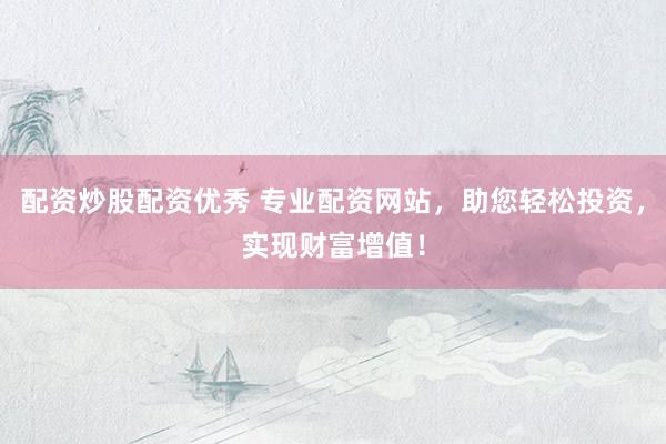 配资炒股配资优秀 专业配资网站，助您轻松投资，实现财富增值！