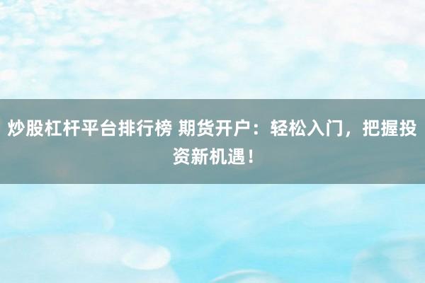 炒股杠杆平台排行榜 期货开户：轻松入门，把握投资新机遇！