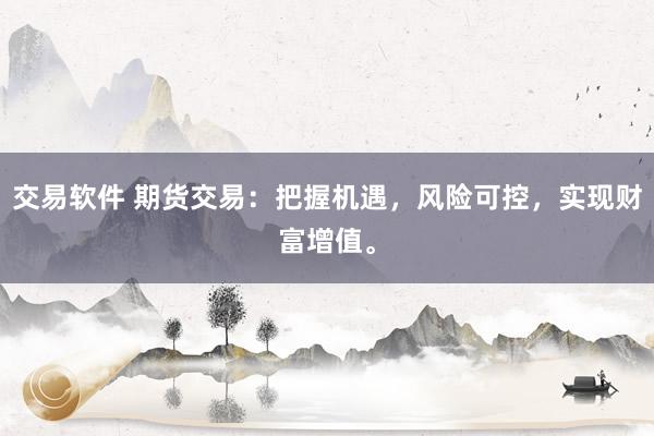 交易软件 期货交易：把握机遇，风险可控，实现财富增值。