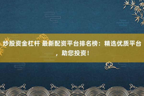 炒股资金杠杆 最新配资平台排名榜：精选优质平台，助您投资！