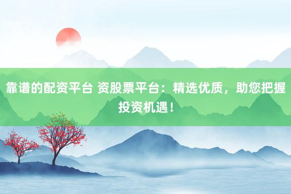 靠谱的配资平台 资股票平台：精选优质，助您把握投资机遇！