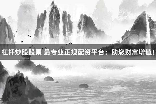 杠杆炒股股票 最专业正规配资平台：助您财富增值！