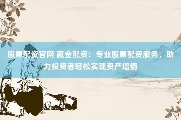股票配资官网 赢金配资：专业股票配资服务，助力投资者轻松实现资产增值