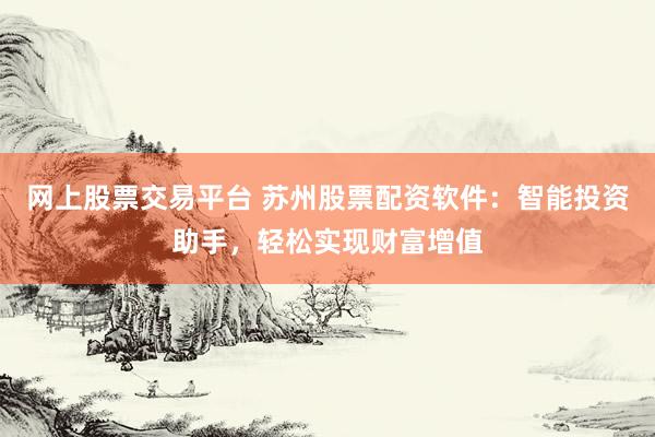 网上股票交易平台 苏州股票配资软件：智能投资助手，轻松实现财富增值