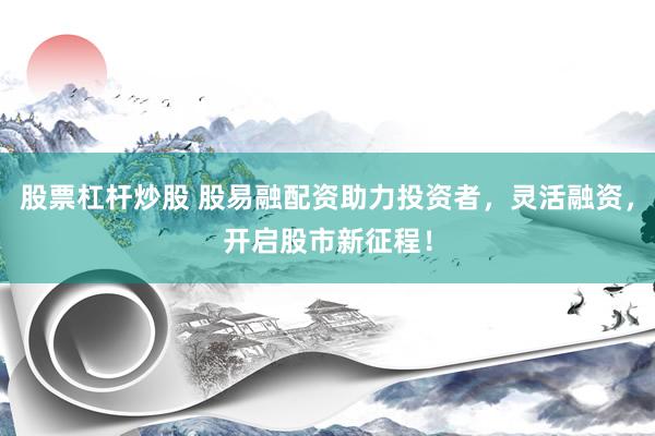 股票杠杆炒股 股易融配资助力投资者，灵活融资，开启股市新征程！